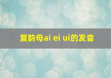 复韵母ai ei ui的发音